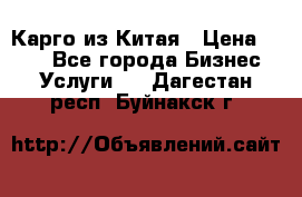 Карго из Китая › Цена ­ 100 - Все города Бизнес » Услуги   . Дагестан респ.,Буйнакск г.